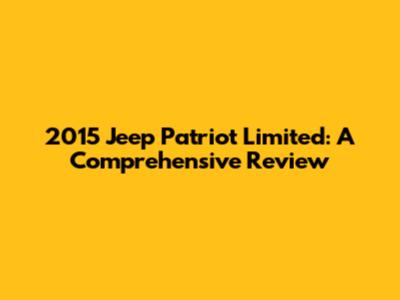 2015 Jeep Patriot Limited: A Comprehensive Review