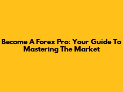 Become A Forex Pro: Your Guide To Mastering The Market