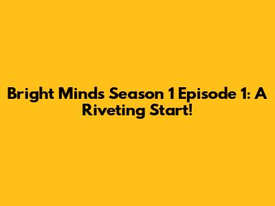 Bright Minds Season 1 Episode 1: A Riveting Start!