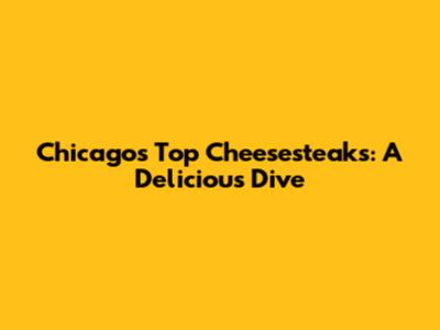 Chicago's Top Cheesesteaks: A Delicious Dive
