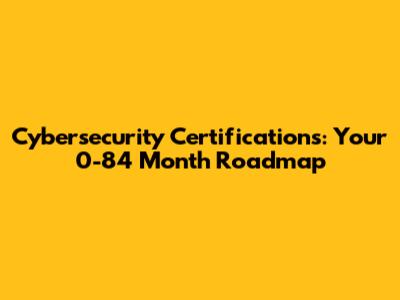 Cybersecurity Certifications: Your 0-84 Month Roadmap