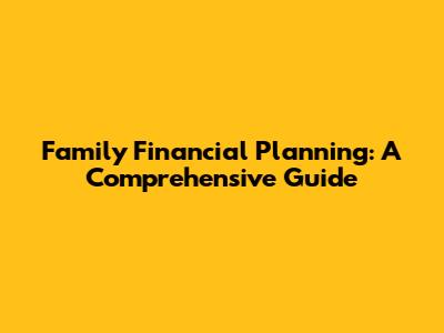 Family Financial Planning: A Comprehensive Guide