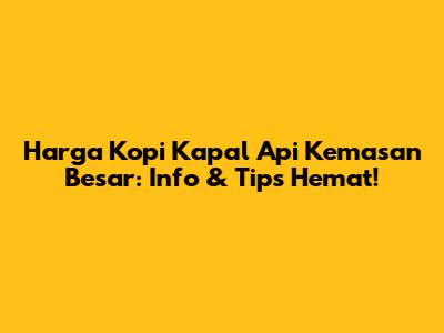 Harga Kopi Kapal Api Kemasan Besar: Info & Tips Hemat!