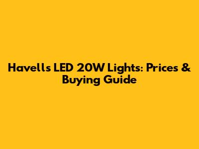 Havells LED 20W Lights: Prices & Buying Guide