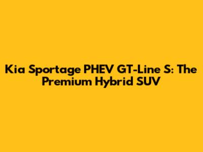 Kia Sportage PHEV GT-Line S: The Premium Hybrid SUV