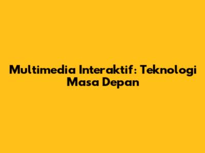 Multimedia Interaktif: Teknologi Masa Depan