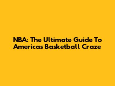 NBA: The Ultimate Guide To America's Basketball Craze