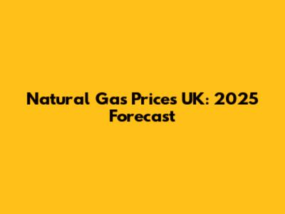 Natural Gas Prices UK: 2025 Forecast