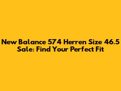 New Balance 574 Herren Size 46.5 Sale: Find Your Perfect Fit
