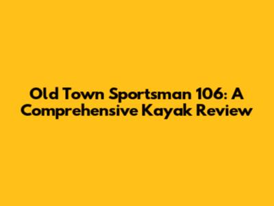 Old Town Sportsman 106: A Comprehensive Kayak Review