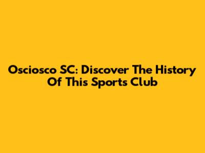 Osciosco SC: Discover The History Of This Sports Club