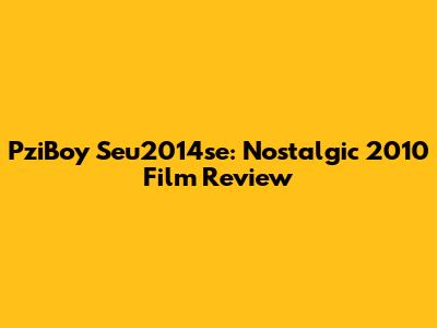PziBoy Seu2014se: Nostalgic 2010 Film Review