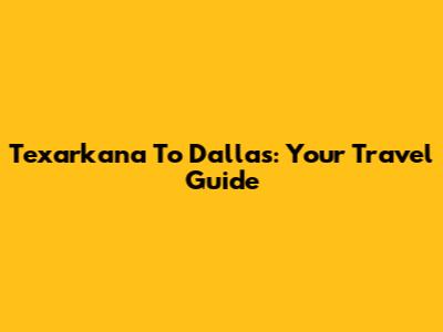 Texarkana To Dallas: Your Travel Guide