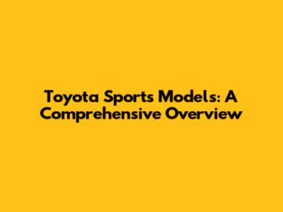 Toyota Sports Models: A Comprehensive Overview