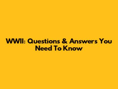 WWII: Questions & Answers You Need To Know